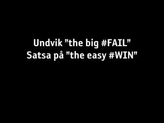 Undvik ”the big #FAIL”
Satsa på ”the easy #WIN”
 