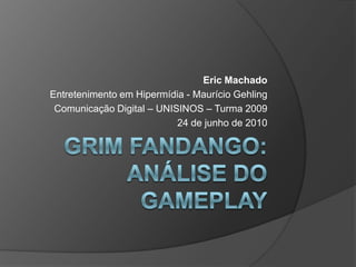 Grim Fandango: Análise do GamePlay Eric Machado Entretenimento em Hipermídia - Maurício Gehling Comunicação Digital – UNISINOS – Turma 2009 24 de junho de 2010 