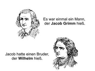 Es war einmal ein Mann,
                     der Jacob Grimm hieß.




Jacob hatte einen Bruder,
   der Wilhelm hieß.
 