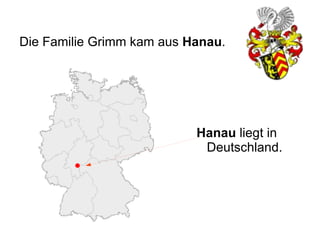 Die Familie Grimm kam aus Hanau.




                           Hanau liegt in
                            Deutschland.
 