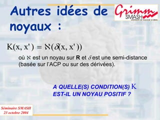 Séminaire SMASH
23 octobre 2004
Autres idées de
noyaux :
))'x,x(()'x,x(K δℵ=
où ℵ est un noyau sur R et δ est une semi-distance
(basée sur l’ACP ou sur des dérivées).
A QUELLE(S) CONDITION(S) K
EST-IL UN NOYAU POSITIF ?
 