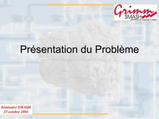 Séminaire SMASH
23 octobre 2004
Présentation du ProblèmePrésentation du Problème
 