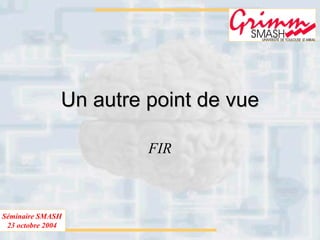 Séminaire SMASH
23 octobre 2004
Un autre point de vueUn autre point de vue
FIR
 