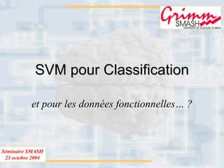 Séminaire SMASH
23 octobre 2004
SVM pour ClassificationSVM pour Classification
et pour les données fonctionnelles… ?
 