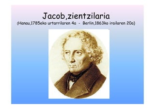 Jacob,zientzilaria
(Hanau,1785eko   urtarrilaren 4a - Berlin,1863ko irailaren 20a)
 