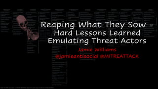Reaping What They Sow -
Hard Lessons Learned
Emulating Threat Actors
Jamie Williams
@jamieantisocial @MITREATTACK
 