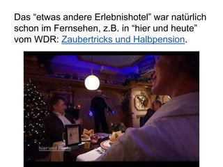 Das “etwas andere Erlebnishotel” war natürlich
schon im Fernsehen, z.B. in “hier und heute”
vom WDR: Zaubertricks und Halbpension.
 