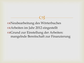 
Neubearbeitung des Wörterbuches
Arbeiten im Jahr 2012 eingestellt
Grund zur Einstellung der Arbeiten:
mangelnde Bereitschaft zur Finanzierung
 