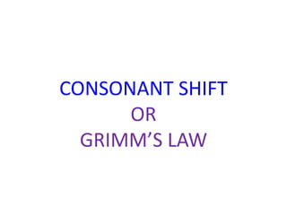 CONSONANT SHIFT
OR
GRIMM’S LAW
 