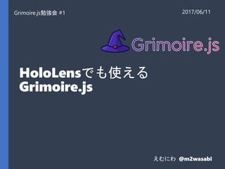 HoloLensでも使える
Grimoire.js
Grimoire.js勉強会 #1 2017/06/11
えむにわ @m2wasabi
 