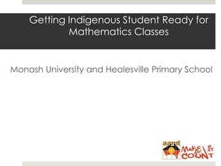 Getting Indigenous Student Ready for
Mathematics Classes
Monash University and Healesville Primary School
 