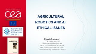 Alexei Grinbaum
CEA-Saclay/Larsim
CERNA ethics committee
CNPE du numérique et de l'IA
IEEE Global Initiative on Ethics
Sanofi Advisory Bioethics Council
AGRICULTURAL
ROBOTICS AND AI:
ETHICAL ISSUES
 