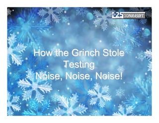 How the Grinch Stole
      Testing
Noise, Noise, Noise!
 