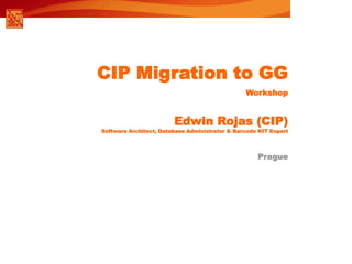1
Prague
CIP Migration to GG
Workshop
Edwin Rojas (CIP)
Software Architect, Database Administrator & Barcode KIT Expert
 