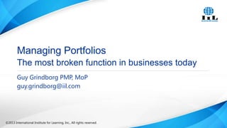 Managing Portfolios
The most broken function in businesses today
Guy Grindborg PMP, MoP
guy.grindborg@iil.com

©2013 International Institute for Learning, Inc., All rights reserved.

 