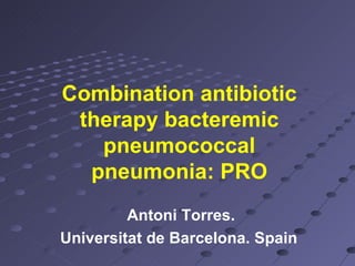Combination antibiotic therapy bacteremic pneumococcal pneumonia: PRO Antoni Torres. Universitat de Barcelona. Spain  