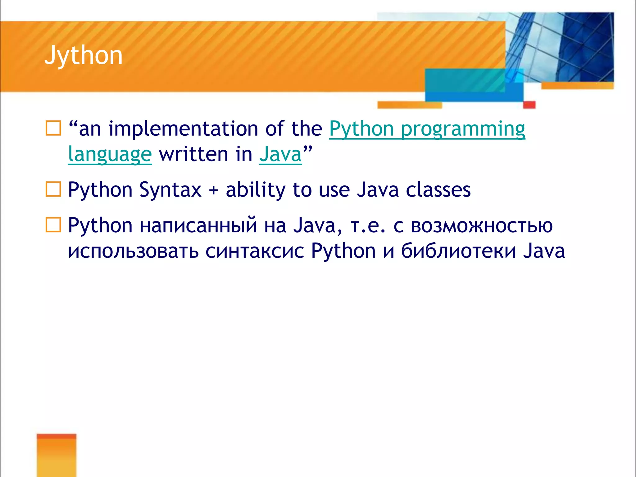 Jython“an implementation of the Python programming language written in Java”Python Syntax + ability to use Java classes Python написанный на Java, т.е. с возможностью использовать синтаксис Python и библиотеки Java