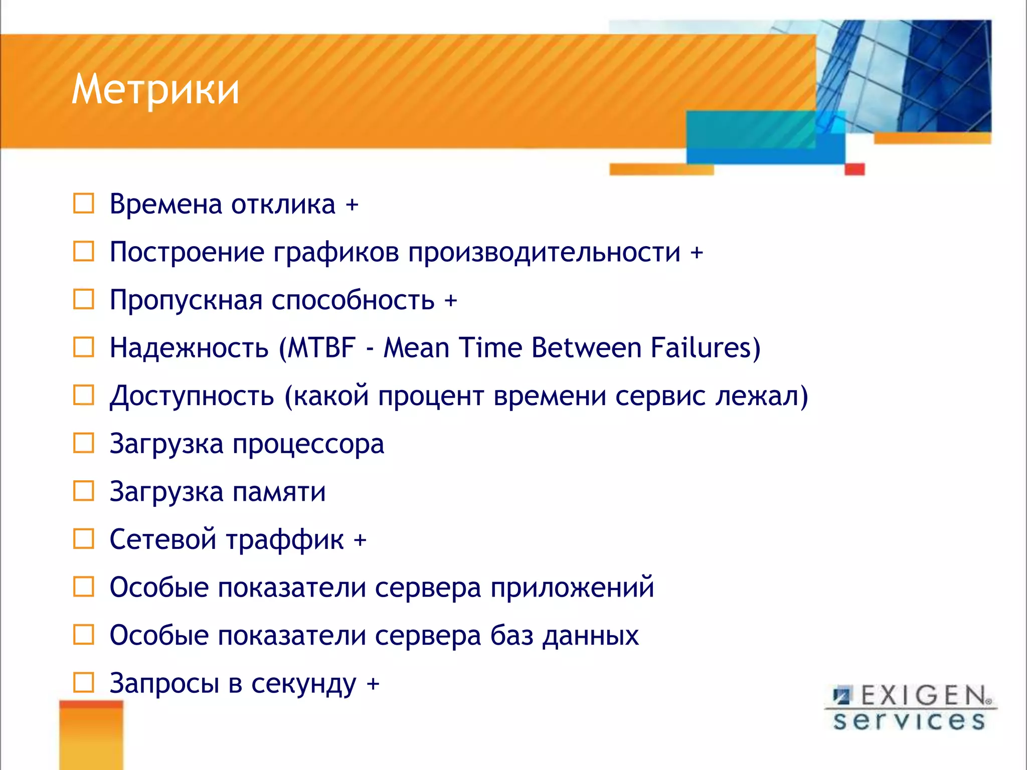 	МетрикиВремена отклика +Построение графиков производительности +Пропускная способность +Надежность (MTBF - MeanTimeBetweenFailures)Доступность (какой процент времени сервис лежал)Загрузка процессораЗагрузка памятиСетевой траффик +Особые показатели сервера приложенийОсобые показатели сервера баз данныхЗапросы в секунду +