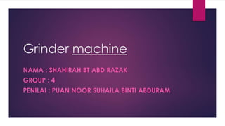 Grinder machine
NAMA : SHAHIRAH BT ABD RAZAK
GROUP : 4
PENILAI : PUAN NOOR SUHAILA BINTI ABDURAM
 
