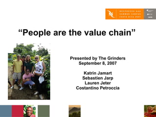 “ People are the value chain” Presented by The Grinders September 8, 2007 Katrin Jamart Sebastien Jarp Lauren Jeter Costantino Petroccia 