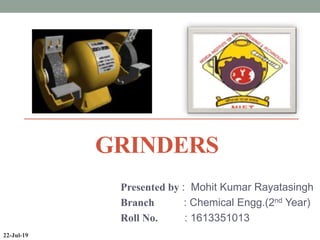 GRINDERS
Presented by : Mohit Kumar Rayatasingh
Branch : Chemical Engg.(2nd Year)
Roll No. : 1613351013
22-Jul-19
 