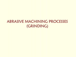 ABRASIVE MACHINING PROCESSES
(GRINDING)
 