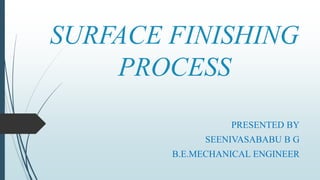 SURFACE FINISHING
PROCESS
PRESENTED BY
SEENIVASABABU B G
B.E.MECHANICAL ENGINEER
 