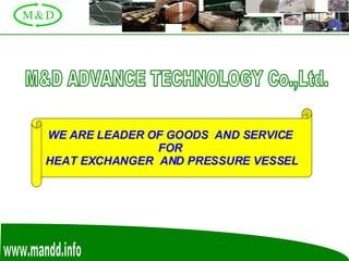 www.mandd.info M&D ADVANCE TECHNOLOGY Co.,Ltd. WE ARE   LEADER OF GOODS  AND SERVICE  FOR  HEAT EXCHANGER  AND PRESSURE VESSEL 