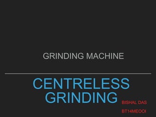 CENTRELESS
GRINDING
GRINDING MACHINE
1
BISHAL DAS
BT14MEOOI
 