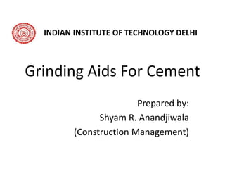 Grinding Aids For Cement
Prepared by:
Shyam R. Anandjiwala
(Construction Management)
INDIAN INSTITUTE OF TECHNOLOGY DELHI
 