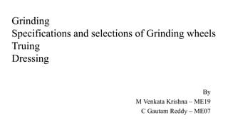 Grinding
Specifications and selections of Grinding wheels
Truing
Dressing
By
M Venkata Krishna – ME19
C Gautam Reddy – ME07
 