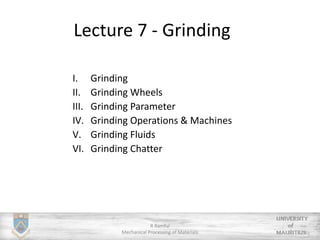 Lecture 7 - Grinding
R Ramful
Mechanical Processing of Materials
I. Grinding
II. Grinding Wheels
III. Grinding Parameter
IV. Grinding Operations & Machines
V. Grinding Fluids
VI. Grinding Chatter
 