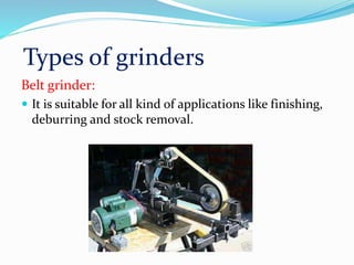 Types of grinders
Belt grinder:
 It is suitable for all kind of applications like finishing,
deburring and stock removal.
 