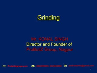 Grinding
1
Mr. KONAL SINGHMr. KONAL SINGH
Director and Founder of
ProBotiZ Group, NagpurProBotiZ Group, Nagpur
(W) - Probotizgroup.com (M) - 8862098889, 9423632068 (E) - probotizinfo@gmail.com
 