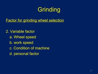 Grinding
Factor for grinding wheel selection
2. Variable factor
a. Wheel speed
b. work speed
c. Condition of machine
d. personal factor
27
 