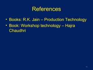 References
• Books: R.K. Jain – Production Technology
• Book: Workshop technology – Hajra
Chaudhri
79
 