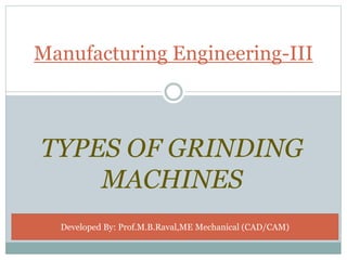 TYPES OF GRINDING
MACHINES
Manufacturing Engineering-III
Developed By: Prof.M.B.Raval,ME Mechanical (CAD/CAM)
 