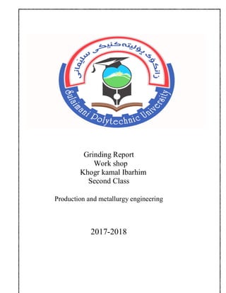 Grinding Report
Work shop
Khogr kamal Ibarhim
Second Class
Production and metallurgy engineering
2018-2017
 