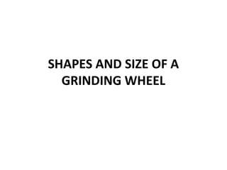 SHAPES AND SIZE OF A
GRINDING WHEEL
 