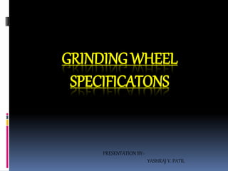 GRINDING WHEEL 
SPECIFICATONS 
PRESENTATION BY:- 
YASHRAJ V. PATIL 
 