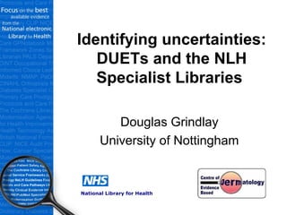 Identifying uncertainties:
DUETs and the NLH
Specialist Libraries
Douglas Grindlay
University of Nottingham
National Library for Health
 