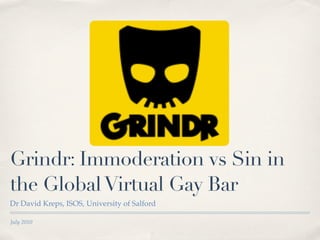 Grindr: Immoderation vs Sin in
the Global Virtual Gay Bar
Dr David Kreps, ISOS, University of Salford

July 2010
 