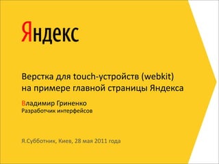 Верстка  для  touch-­‐устройств  (webkit)
на  примере  главной  страницы  Яндекса
Владимир  Гриненко
Разработчик  интерфейсов



Я.Субботник,  Киев,  28  мая  2011  года
 