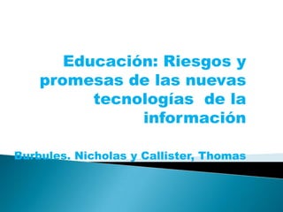 Educación: Riesgos y
    promesas de las nuevas
          tecnologías de la
               información

Burbules. Nicholas y Callister, Thomas
 