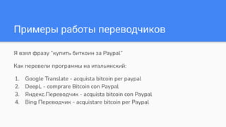 Примеры работы переводчиков
Я взял фразу “купить биткоин за Paypal”
Как перевели программы на итальянский:
1. Google Translate - acquista bitcoin per paypal
2. DeepL - comprare Bitcoin con Paypal
3. Яндекс.Переводчик - acquista bitcoin con Paypal
4. Bing Переводчик - acquistare bitcoin per Paypal
 