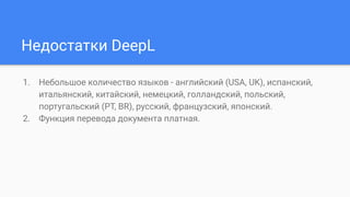 Недостатки DeepL
1. Небольшое количество языков - английский (USA, UK), испанский,
итальянский, китайский, немецкий, голландский, польский,
португальский (PT, BR), русский, французский, японский.
2. Функция перевода документа платная.
 