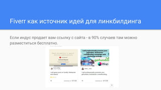 Fiverr как источник идей для линкбилдинга
Если индус продает вам ссылку с сайта - в 90% случаев там можно
разместиться бесплатно.
 
