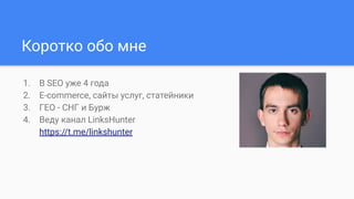 Коротко обо мне
1. В SEO уже 4 года
2. E-commerce, сайты услуг, статейники
3. ГЕО - СНГ и Бурж
4. Веду канал LinksHunter
https://t.me/linkshunter
 