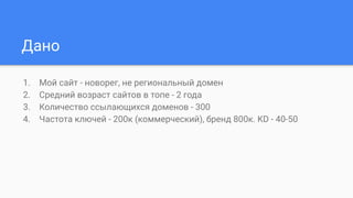 Дано
1. Мой сайт - новорег, не региональный домен
2. Средний возраст сайтов в топе - 2 года
3. Количество ссылающихся доменов - 300
4. Частота ключей - 200к (коммерческий), бренд 800к. KD - 40-50
 