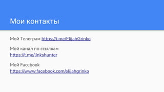Мои контакты
Мой Телеграм https://t.me/ElijahGrinko
Мой канал по ссылкам
https://t.me/linkshunter
Мой Facebook
https://www.facebook.com/elijahgrinko
 